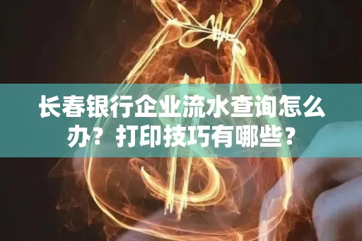 长春银行企业流水查询怎么办?打印技巧有哪些?